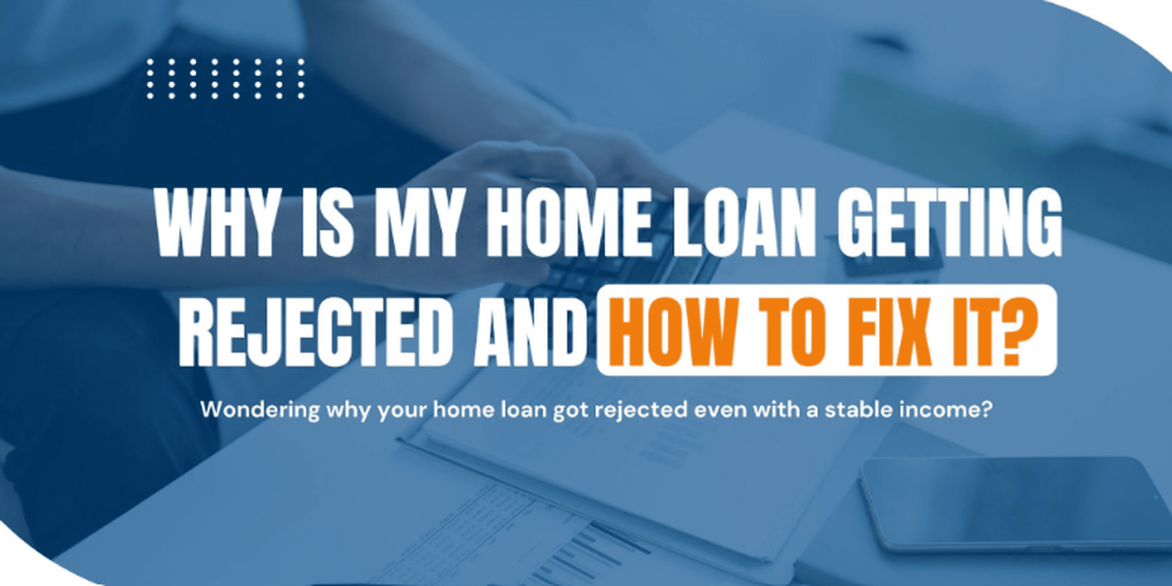 Why is my home loan getting rejected and how to fix it?